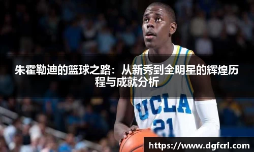 朱霍勒迪的篮球之路：从新秀到全明星的辉煌历程与成就分析