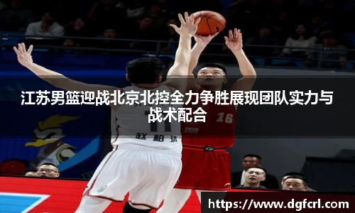 江苏男篮迎战北京北控全力争胜展现团队实力与战术配合